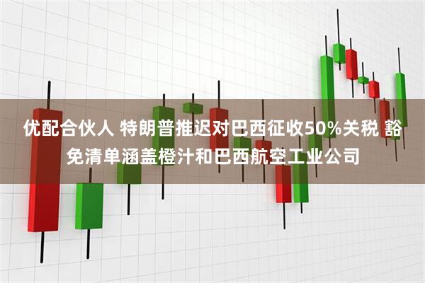 优配合伙人 特朗普推迟对巴西征收50%关税 豁免清单涵盖橙汁和巴西航空工业公司