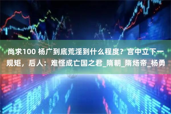 尚求100 杨广到底荒淫到什么程度？宫中立下一规矩，后人：难怪成亡国之君_隋朝_隋炀帝_杨勇