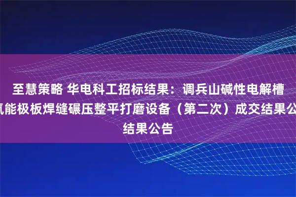 至慧策略 华电科工招标结果：调兵山碱性电解槽-氢能极板焊缝碾压整平打磨设备（第二次）成交结果公告