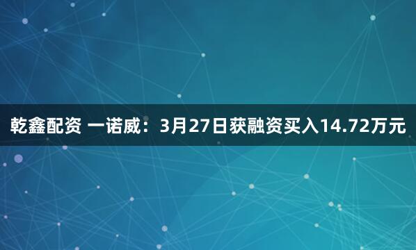 乾鑫配资 一诺威：3月27日获融资买入14.72万元