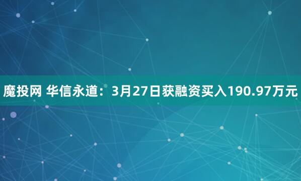 魔投网 华信永道：3月27日获融资买入190.97万元