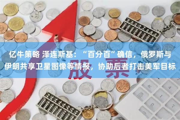 亿牛策略 泽连斯基：“百分百”确信，俄罗斯与伊朗共享卫星图像等情报，协助后者打击美军目标