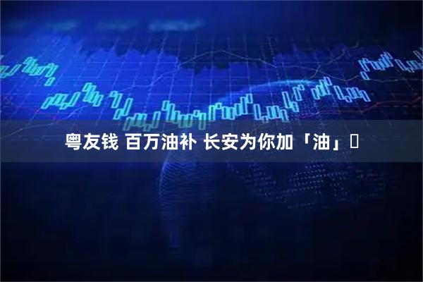 粤友钱 百万油补 长安为你加「油」⛽