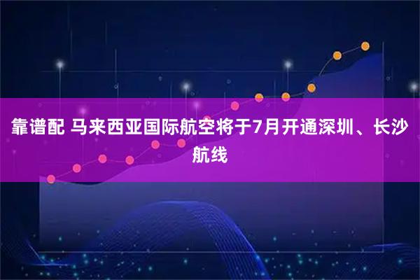 靠谱配 马来西亚国际航空将于7月开通深圳、长沙航线