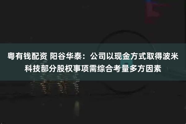 粤有钱配资 阳谷华泰：公司以现金方式取得波米科技部分股权事项需综合考量多方因素
