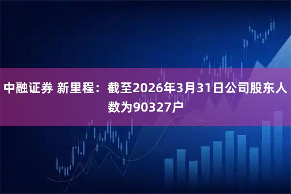 中融证券 新里程：截至2026年3月31日公司股东人数为90327户