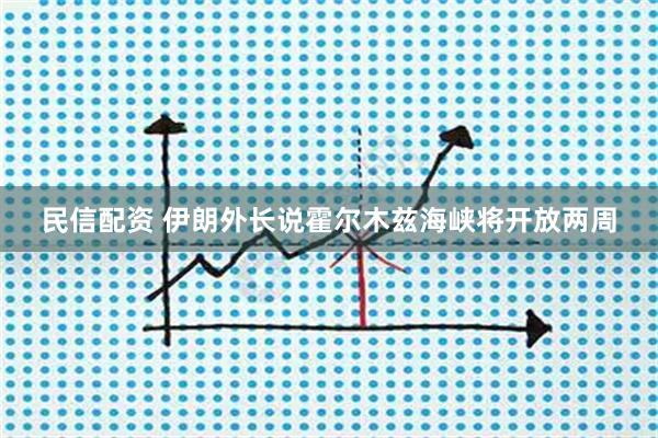 民信配资 伊朗外长说霍尔木兹海峡将开放两周