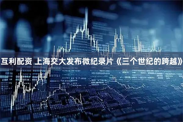 互利配资 上海交大发布微纪录片《三个世纪的跨越》