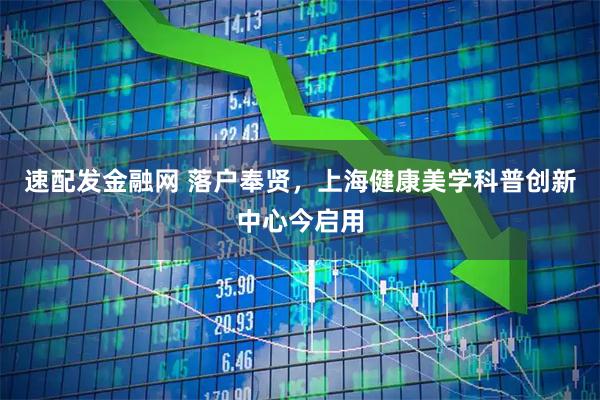速配发金融网 落户奉贤，上海健康美学科普创新中心今启用