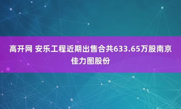 高开网 安乐工程近期出售合共633.65万股南京佳力图股份