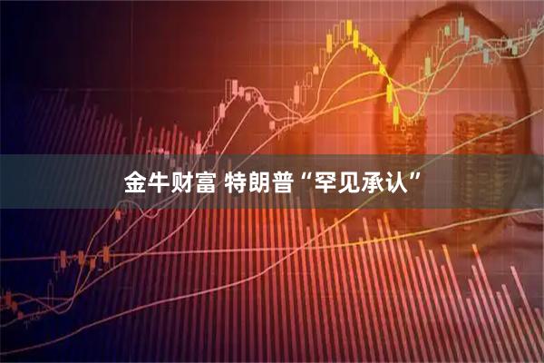 金牛财富 特朗普“罕见承认”